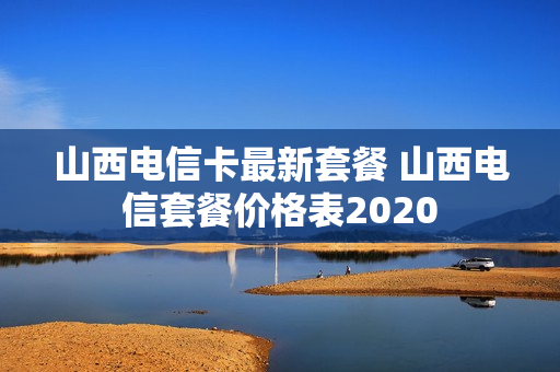 山西电信卡最新套餐 山西电信套餐价格表2020