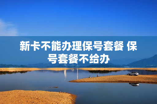 新卡不能办理保号套餐 保号套餐不给办