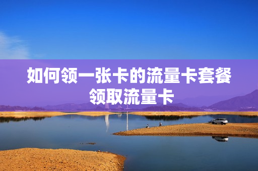 如何领一张卡的流量卡套餐 领取流量卡