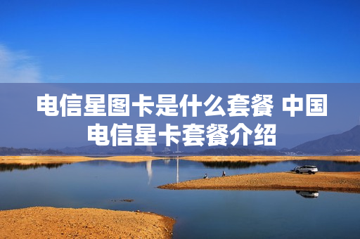 电信星图卡是什么套餐 中国电信星卡套餐介绍