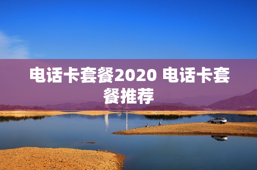 电话卡套餐2020 电话卡套餐推荐