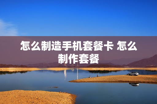 怎么制造手机套餐卡 怎么制作套餐