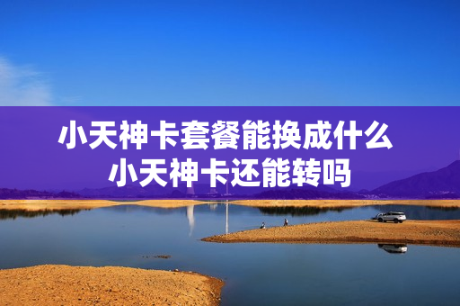 小天神卡套餐能换成什么 小天神卡还能转吗