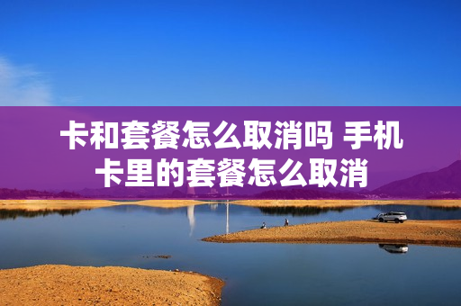 卡和套餐怎么取消吗 手机卡里的套餐怎么取消