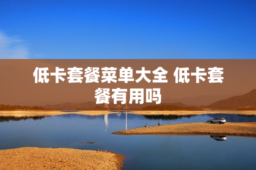 低卡套餐菜单大全 低卡套餐有用吗