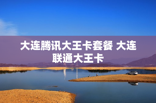 大连腾讯大王卡套餐 大连联通大王卡