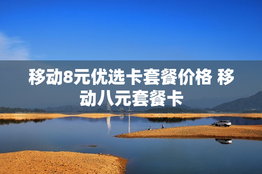 移动8元优选卡套餐价格 移动八元套餐卡