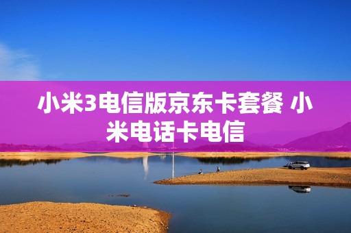 小米3电信版京东卡套餐 小米电话卡电信