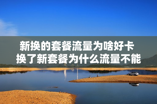 新换的套餐流量为啥好卡 换了新套餐为什么流量不能用?