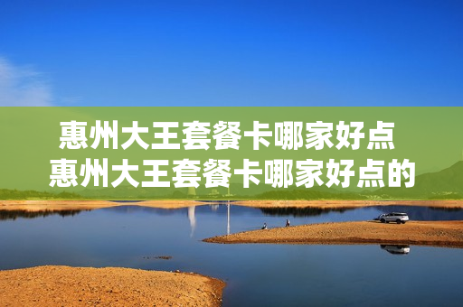 惠州大王套餐卡哪家好点 惠州大王套餐卡哪家好点的