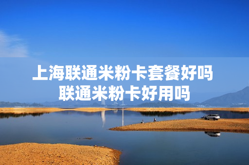上海联通米粉卡套餐好吗 联通米粉卡好用吗
