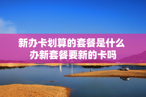 新办卡划算的套餐是什么 办新套餐要新的卡吗
