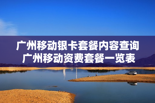 广州移动银卡套餐内容查询 广州移动资费套餐一览表