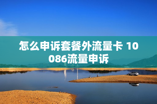 怎么申诉套餐外流量卡 10086流量申诉