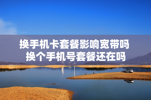 换手机卡套餐影响宽带吗 换个手机号套餐还在吗