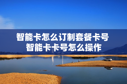 智能卡怎么订制套餐卡号 智能卡卡号怎么操作