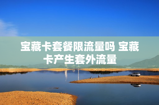 宝藏卡套餐限流量吗 宝藏卡产生套外流量
