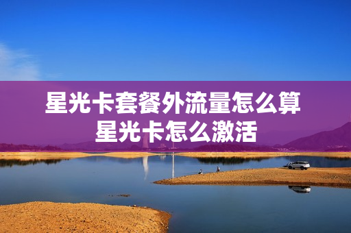 星光卡套餐外流量怎么算 星光卡怎么激活