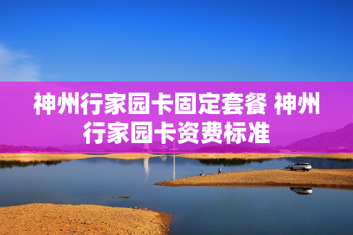 神州行家园卡固定套餐 神州行家园卡资费标准