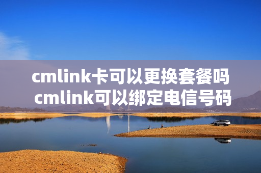 cmlink卡可以更换套餐吗 cmlink可以绑定电信号码吗