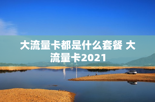 大流量卡都是什么套餐 大流量卡2021