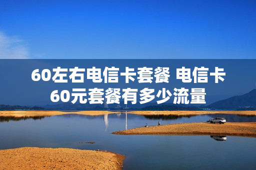 60左右电信卡套餐 电信卡60元套餐有多少流量