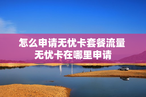 怎么申请无忧卡套餐流量 无忧卡在哪里申请