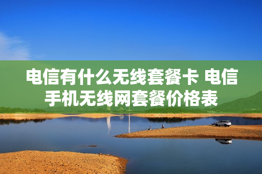电信有什么无线套餐卡 电信手机无线网套餐价格表