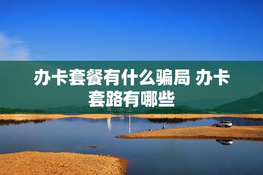办卡套餐有什么骗局 办卡套路有哪些