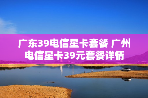 广东39电信星卡套餐 广州电信星卡39元套餐详情