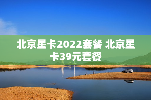 北京星卡2022套餐 北京星卡39元套餐