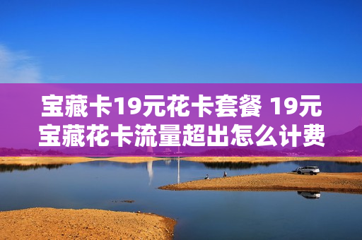 宝藏卡19元花卡套餐 19元宝藏花卡流量超出怎么计费