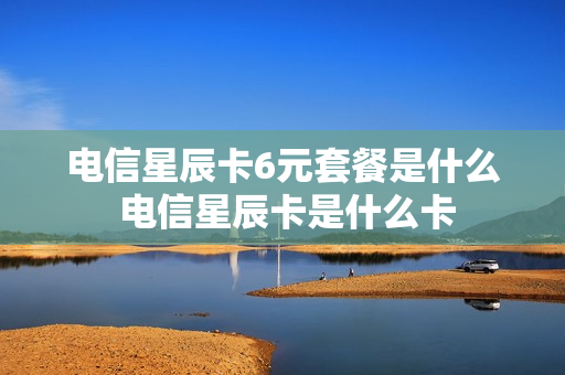 电信星辰卡6元套餐是什么 电信星辰卡是什么卡