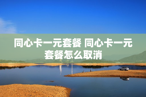 同心卡一元套餐 同心卡一元套餐怎么取消