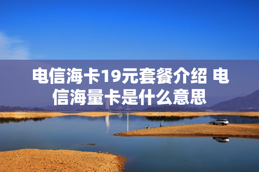 电信海卡19元套餐介绍 电信海量卡是什么意思