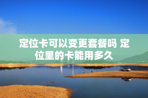 定位卡可以变更套餐吗 定位里的卡能用多久