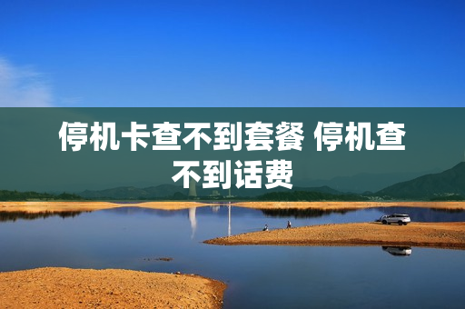 停机卡查不到套餐 停机查不到话费