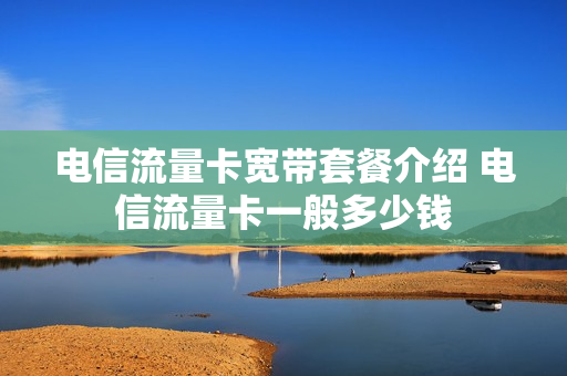 电信流量卡宽带套餐介绍 电信流量卡一般多少钱