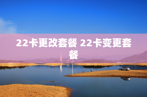 22卡更改套餐 22卡变更套餐