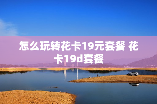 怎么玩转花卡19元套餐 花卡19d套餐