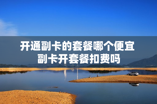 开通副卡的套餐哪个便宜 副卡开套餐扣费吗