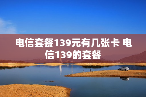 电信套餐139元有几张卡 电信139的套餐