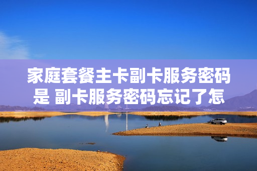 家庭套餐主卡副卡服务密码是 副卡服务密码忘记了怎么办