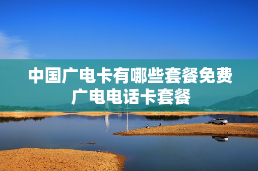 中国广电卡有哪些套餐免费 广电电话卡套餐