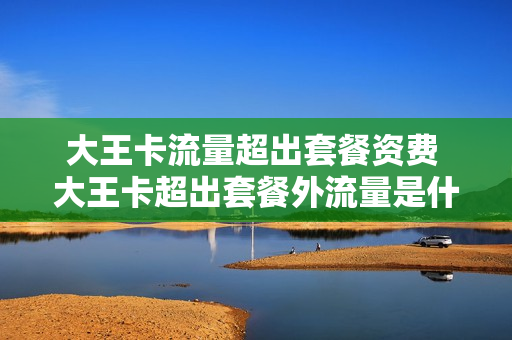 大王卡流量超出套餐资费 大王卡超出套餐外流量是什么意思