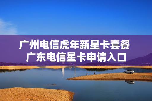 广州电信虎年新星卡套餐 广东电信星卡申请入口