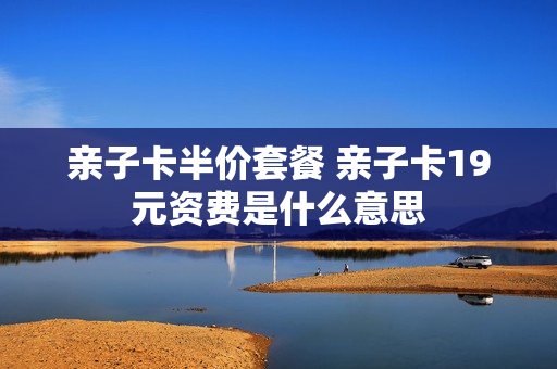 亲子卡半价套餐 亲子卡19元资费是什么意思