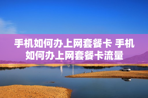 手机如何办上网套餐卡 手机如何办上网套餐卡流量