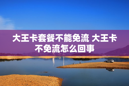 大王卡套餐不能免流 大王卡不免流怎么回事