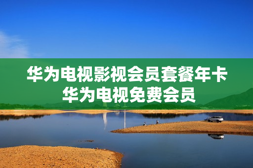 华为电视影视会员套餐年卡 华为电视免费会员